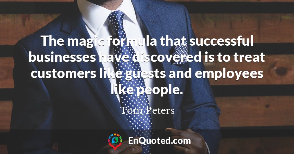 The magic formula that successful businesses have discovered is to treat customers like guests and employees like people.
