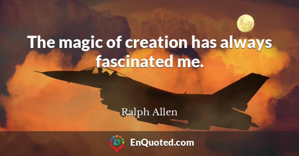 The magic of creation has always fascinated me.