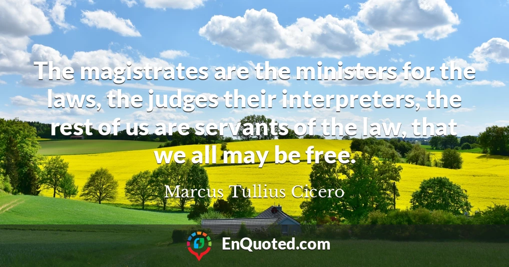 The magistrates are the ministers for the laws, the judges their interpreters, the rest of us are servants of the law, that we all may be free.