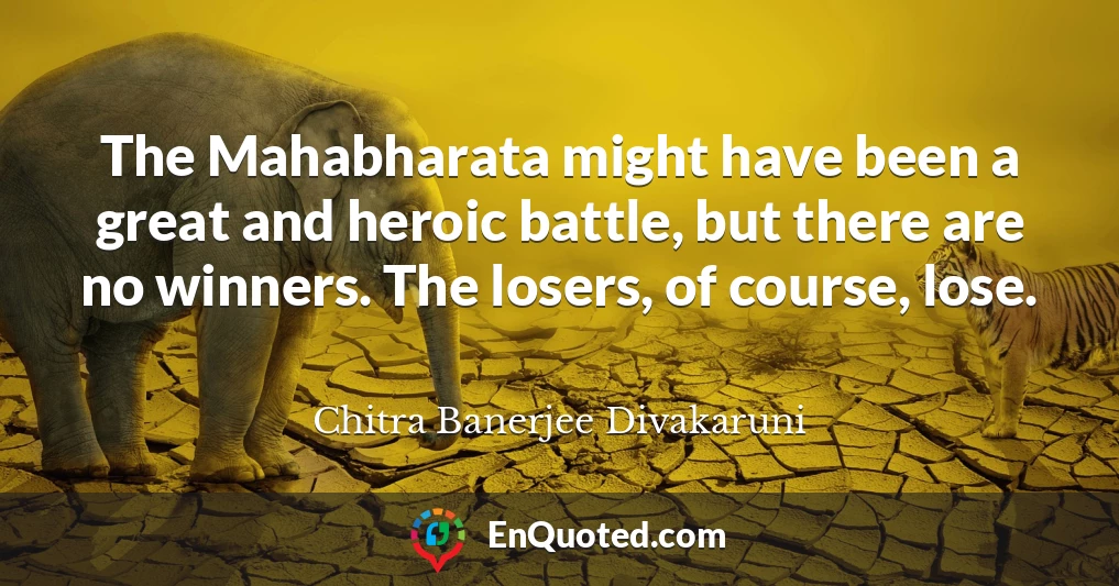 The Mahabharata might have been a great and heroic battle, but there are no winners. The losers, of course, lose.