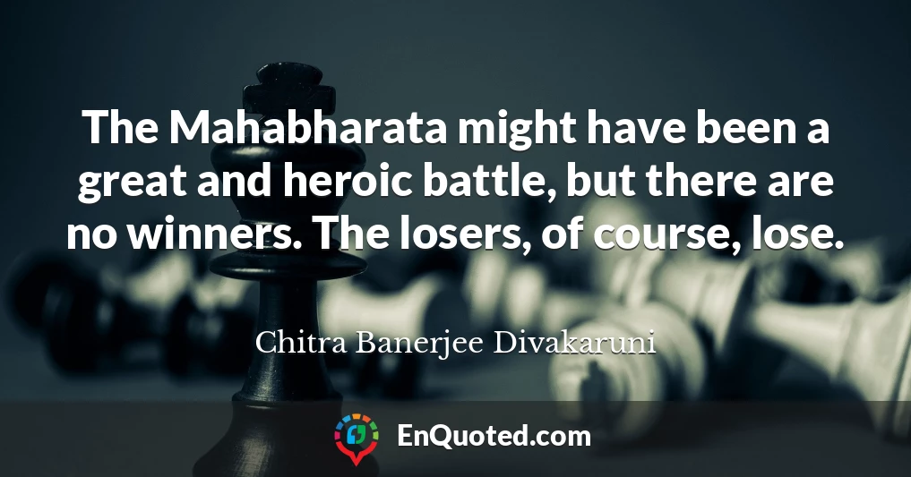 The Mahabharata might have been a great and heroic battle, but there are no winners. The losers, of course, lose.