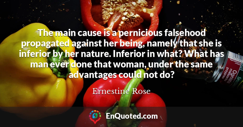 The main cause is a pernicious falsehood propagated against her being, namely that she is inferior by her nature. Inferior in what? What has man ever done that woman, under the same advantages could not do?