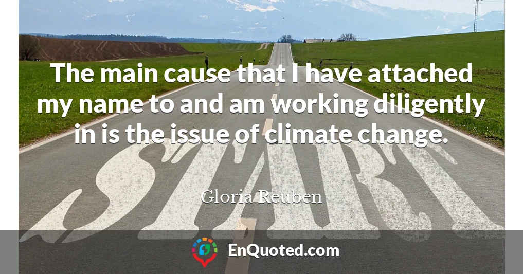 The main cause that I have attached my name to and am working diligently in is the issue of climate change.