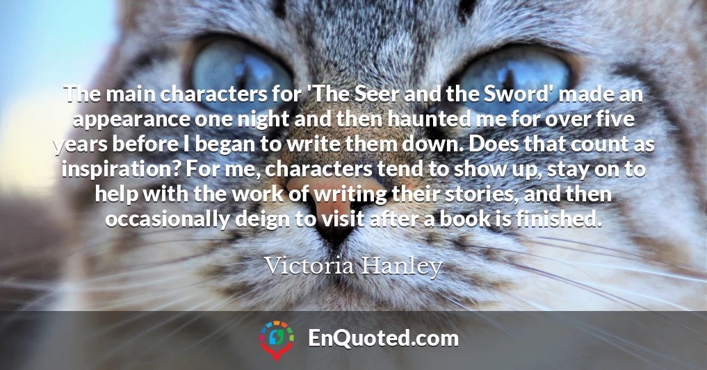 The main characters for 'The Seer and the Sword' made an appearance one night and then haunted me for over five years before I began to write them down. Does that count as inspiration? For me, characters tend to show up, stay on to help with the work of writing their stories, and then occasionally deign to visit after a book is finished.