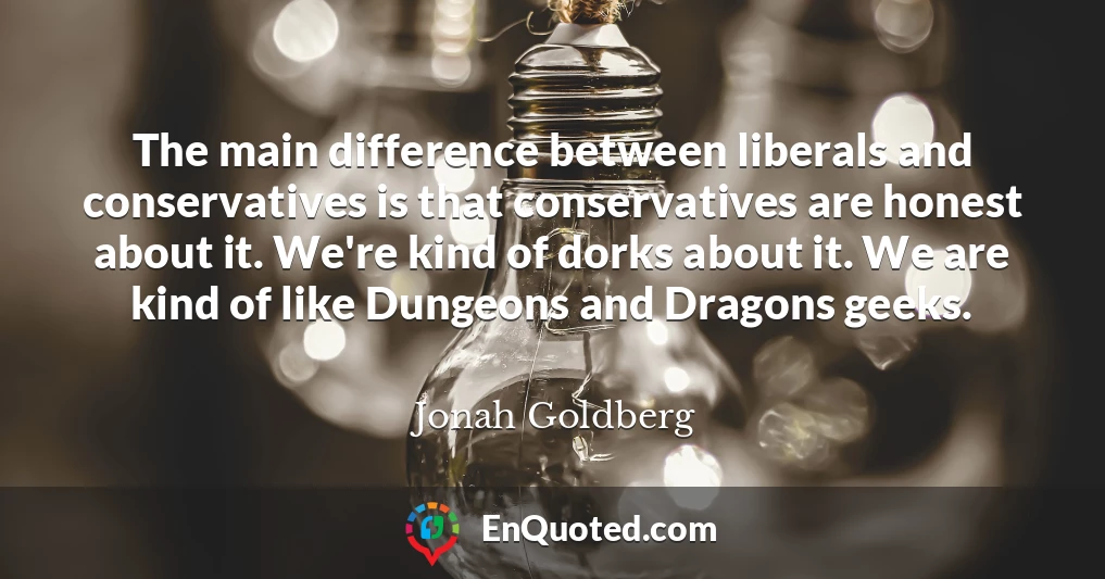 The main difference between liberals and conservatives is that conservatives are honest about it. We're kind of dorks about it. We are kind of like Dungeons and Dragons geeks.