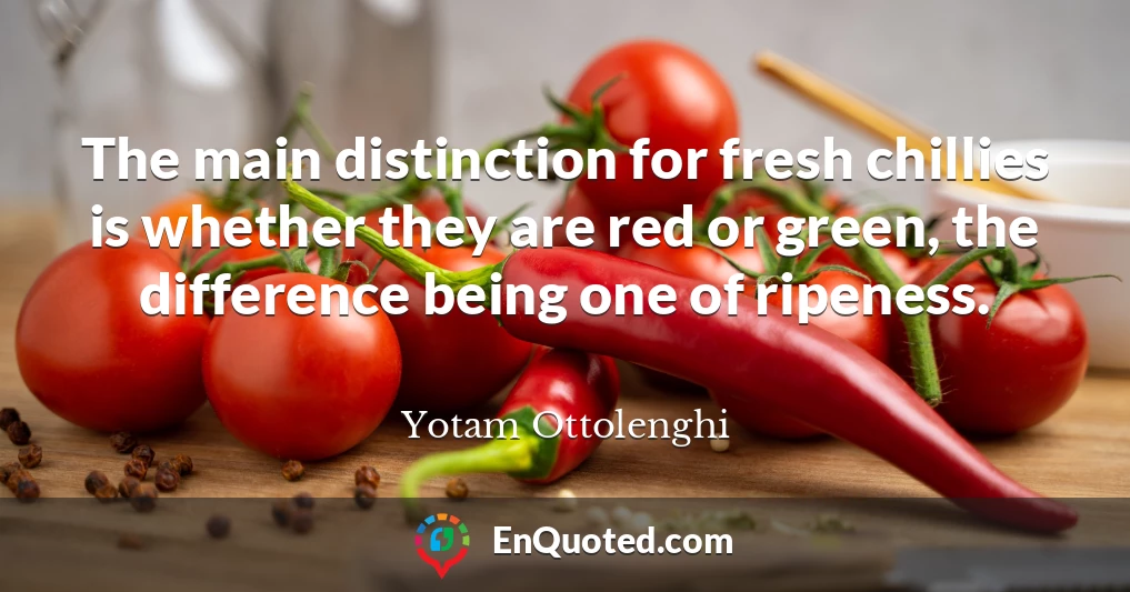 The main distinction for fresh chillies is whether they are red or green, the difference being one of ripeness.