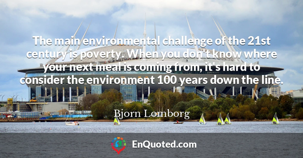 The main environmental challenge of the 21st century is poverty. When you don't know where your next meal is coming from, it's hard to consider the environment 100 years down the line.