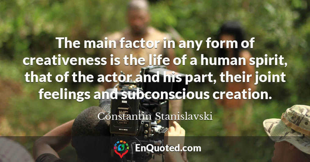 The main factor in any form of creativeness is the life of a human spirit, that of the actor and his part, their joint feelings and subconscious creation.