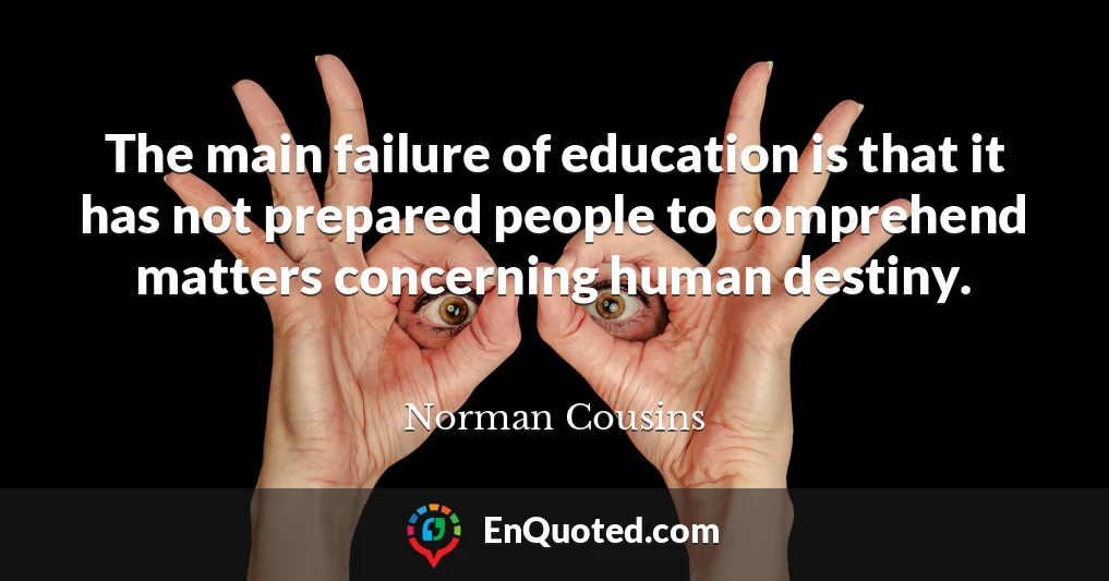 The main failure of education is that it has not prepared people to comprehend matters concerning human destiny.
