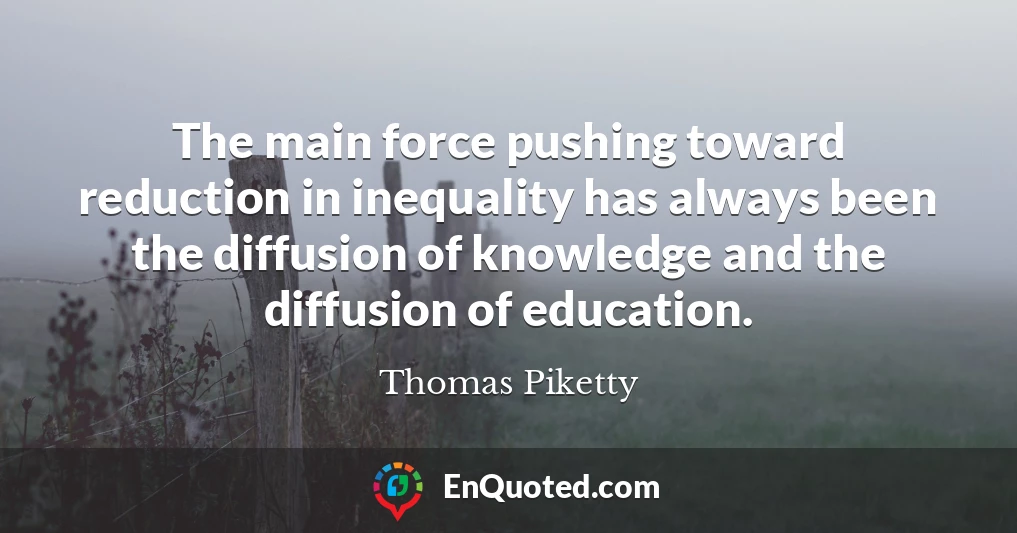 The main force pushing toward reduction in inequality has always been the diffusion of knowledge and the diffusion of education.