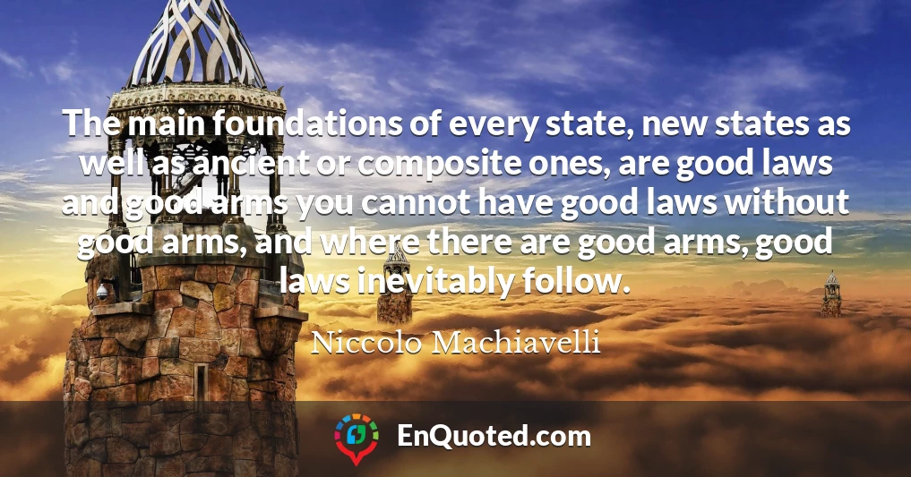 The main foundations of every state, new states as well as ancient or composite ones, are good laws and good arms you cannot have good laws without good arms, and where there are good arms, good laws inevitably follow.