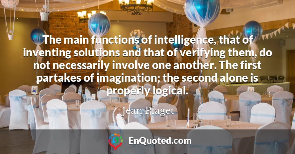 The main functions of intelligence, that of inventing solutions and that of verifying them, do not necessarily involve one another. The first partakes of imagination; the second alone is properly logical.