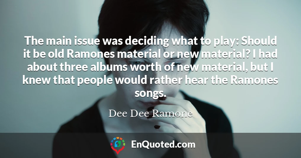 The main issue was deciding what to play: Should it be old Ramones material or new material? I had about three albums worth of new material, but I knew that people would rather hear the Ramones songs.