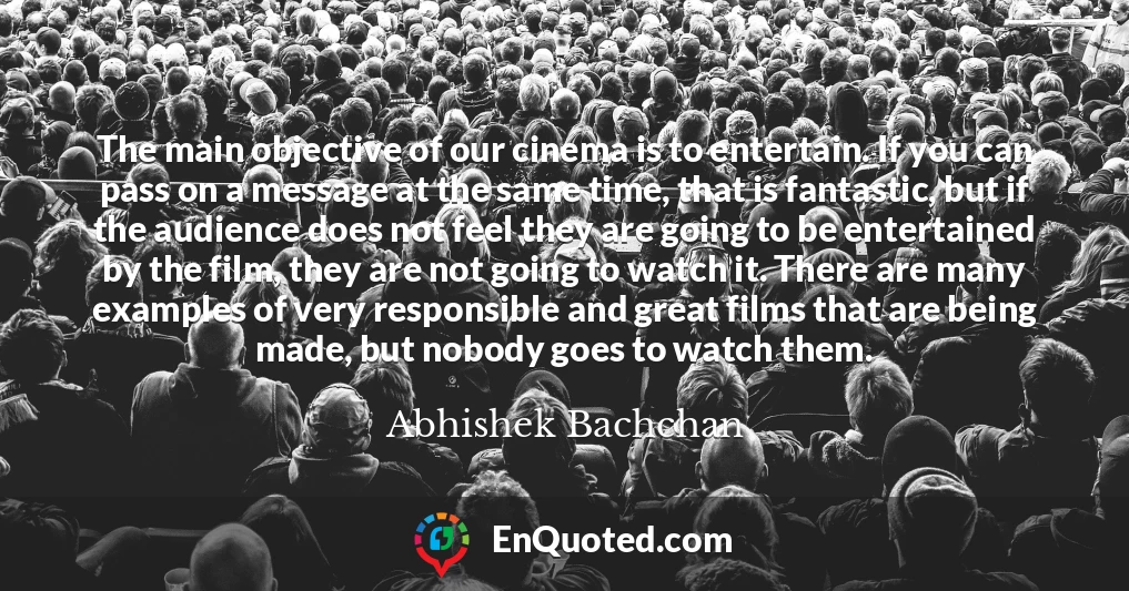 The main objective of our cinema is to entertain. If you can pass on a message at the same time, that is fantastic, but if the audience does not feel they are going to be entertained by the film, they are not going to watch it. There are many examples of very responsible and great films that are being made, but nobody goes to watch them.