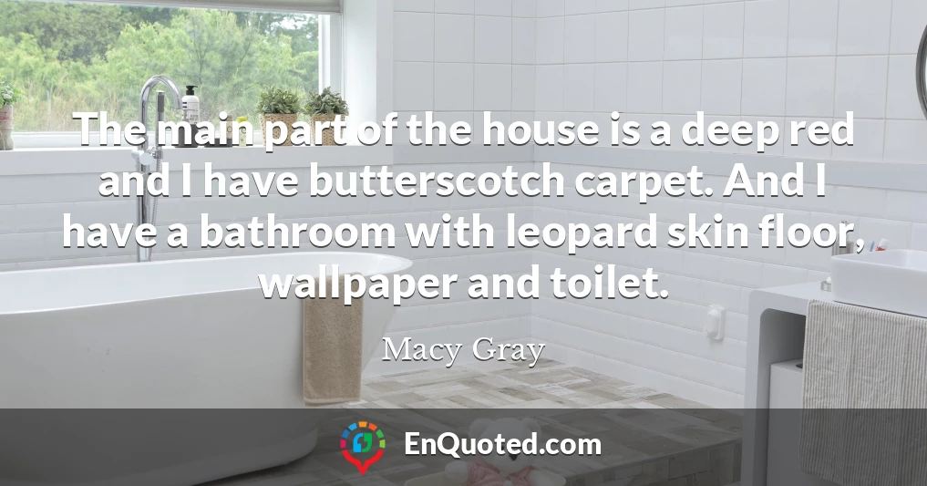The main part of the house is a deep red and I have butterscotch carpet. And I have a bathroom with leopard skin floor, wallpaper and toilet.