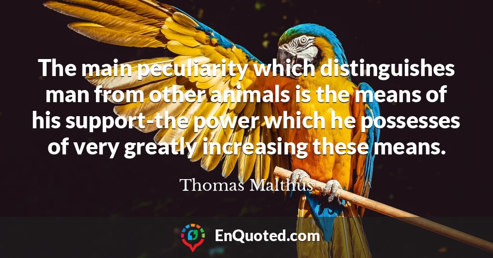 The main peculiarity which distinguishes man from other animals is the means of his support-the power which he possesses of very greatly increasing these means.