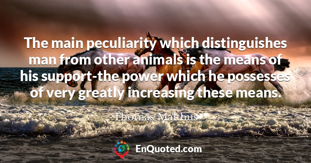 The main peculiarity which distinguishes man from other animals is the means of his support-the power which he possesses of very greatly increasing these means.