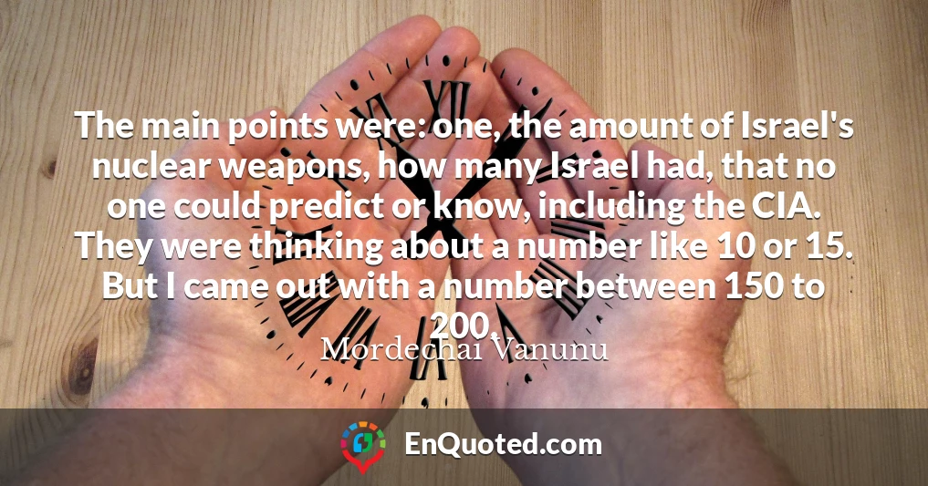 The main points were: one, the amount of Israel's nuclear weapons, how many Israel had, that no one could predict or know, including the CIA. They were thinking about a number like 10 or 15. But I came out with a number between 150 to 200.