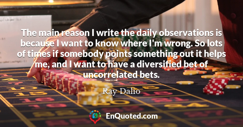 The main reason I write the daily observations is because I want to know where I'm wrong. So lots of times if somebody points something out it helps me, and I want to have a diversified bet of uncorrelated bets.