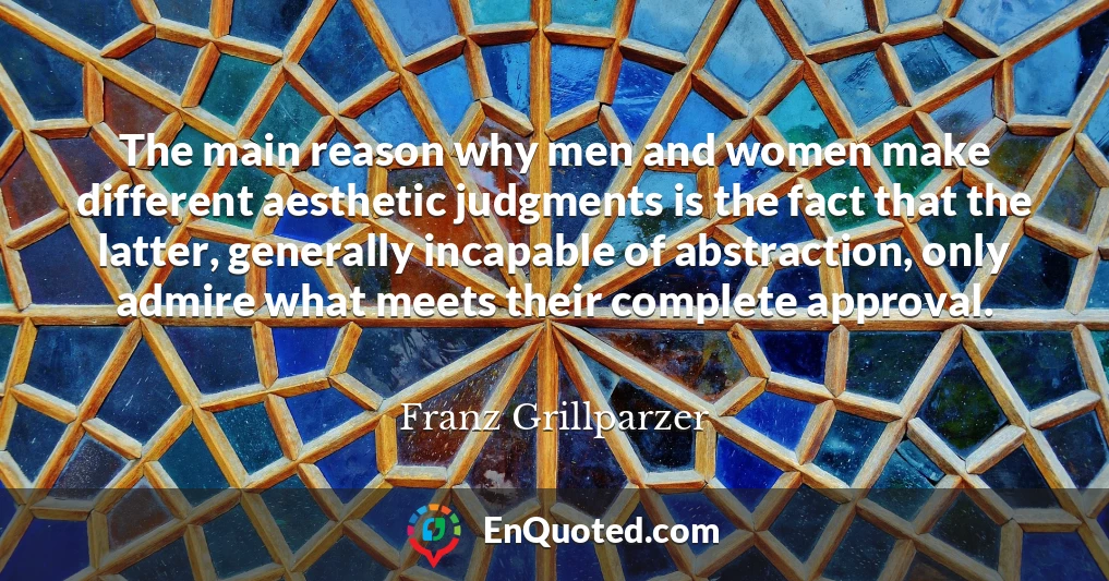 The main reason why men and women make different aesthetic judgments is the fact that the latter, generally incapable of abstraction, only admire what meets their complete approval.