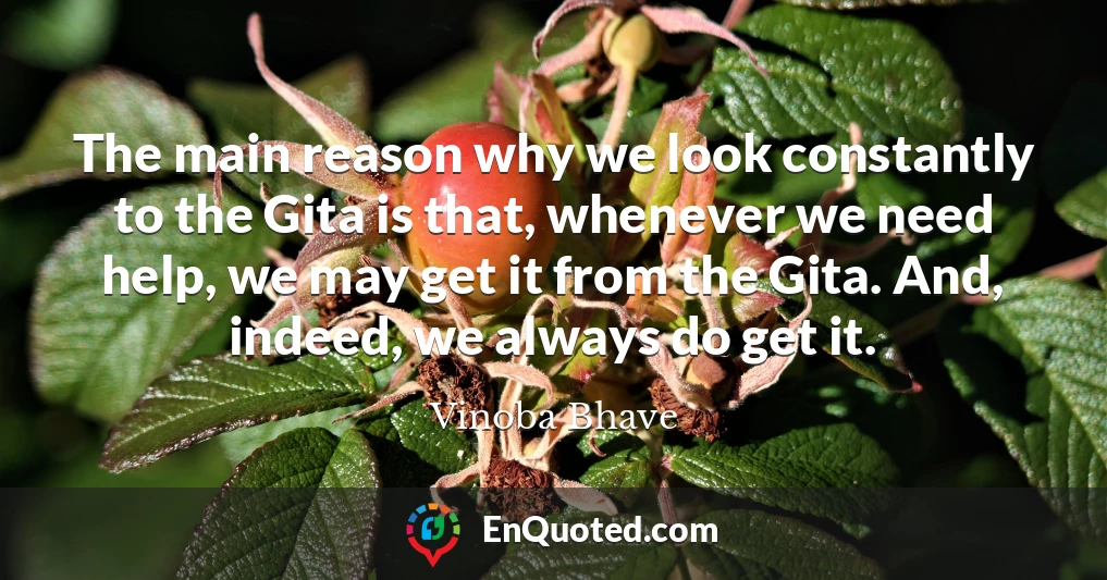 The main reason why we look constantly to the Gita is that, whenever we need help, we may get it from the Gita. And, indeed, we always do get it.