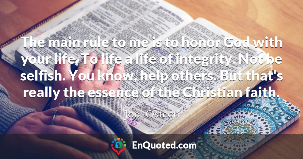 The main rule to me is to honor God with your life. To life a life of integrity. Not be selfish. You know, help others. But that's really the essence of the Christian faith.