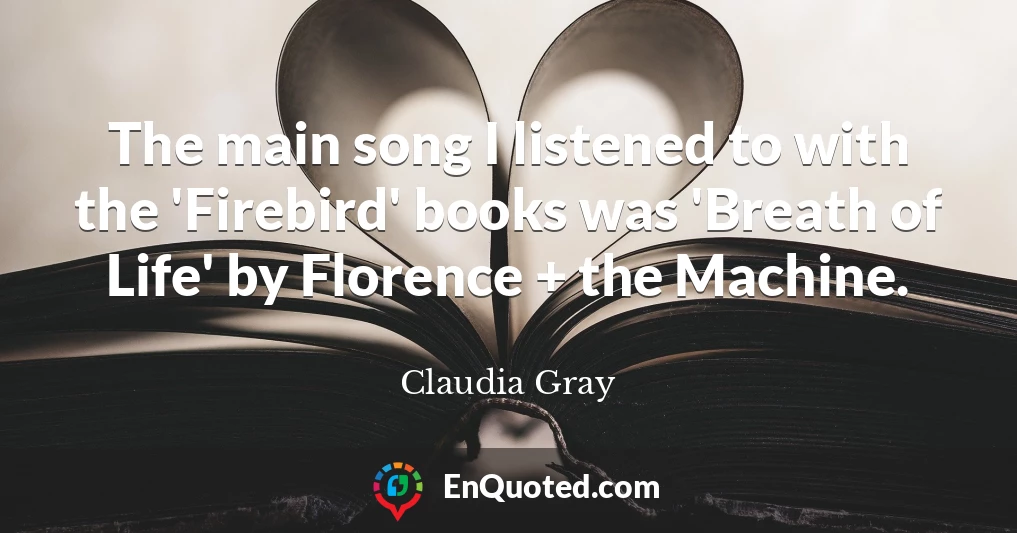 The main song I listened to with the 'Firebird' books was 'Breath of Life' by Florence + the Machine.