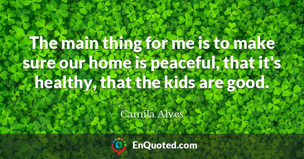 The main thing for me is to make sure our home is peaceful, that it's healthy, that the kids are good.