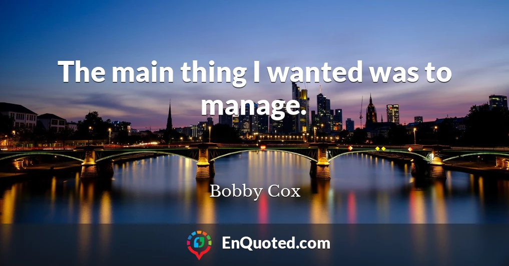 The main thing I wanted was to manage.