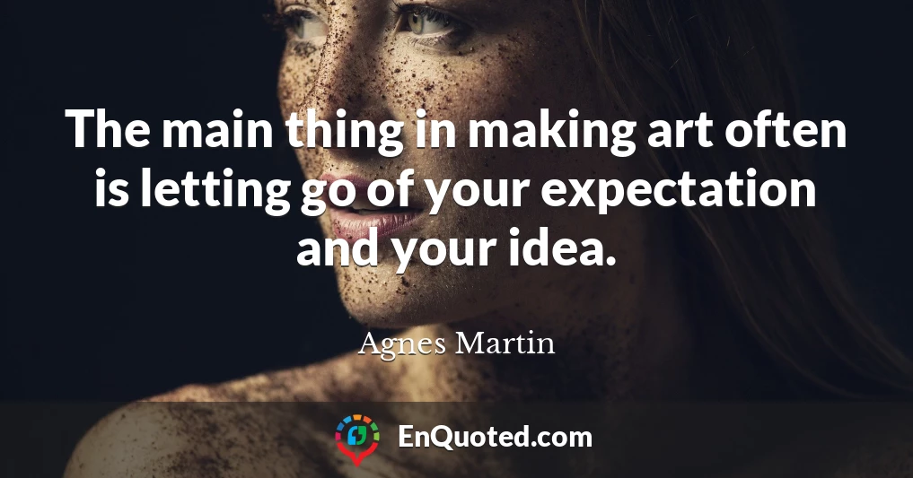 The main thing in making art often is letting go of your expectation and your idea.