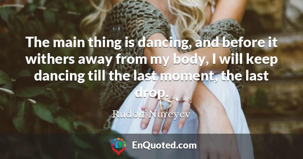 The main thing is dancing, and before it withers away from my body, I will keep dancing till the last moment, the last drop.