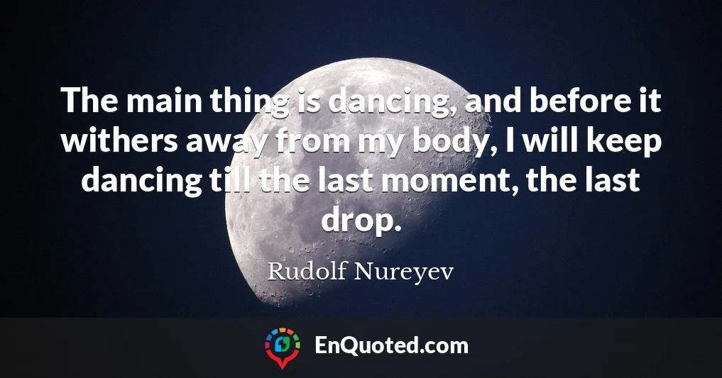 The main thing is dancing, and before it withers away from my body, I will keep dancing till the last moment, the last drop.