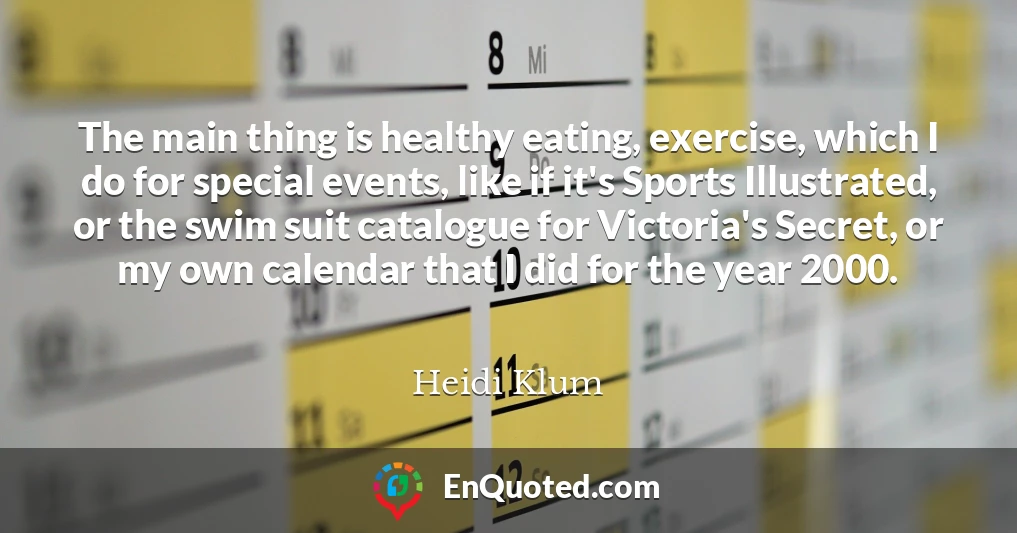 The main thing is healthy eating, exercise, which I do for special events, like if it's Sports Illustrated, or the swim suit catalogue for Victoria's Secret, or my own calendar that I did for the year 2000.