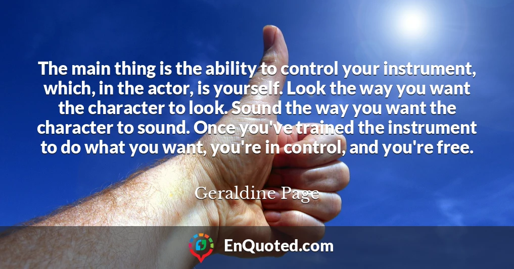 The main thing is the ability to control your instrument, which, in the actor, is yourself. Look the way you want the character to look. Sound the way you want the character to sound. Once you've trained the instrument to do what you want, you're in control, and you're free.