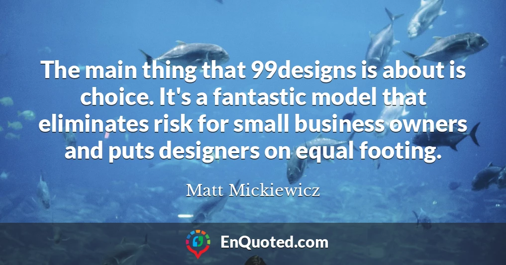 The main thing that 99designs is about is choice. It's a fantastic model that eliminates risk for small business owners and puts designers on equal footing.