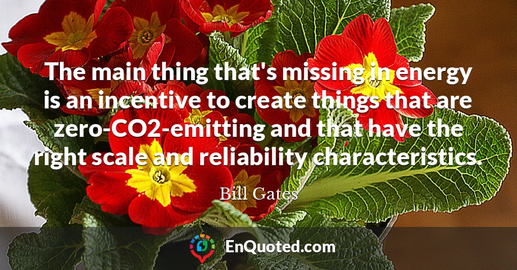 The main thing that's missing in energy is an incentive to create things that are zero-CO2-emitting and that have the right scale and reliability characteristics.