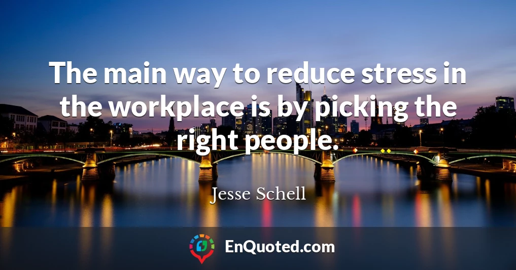The main way to reduce stress in the workplace is by picking the right people.