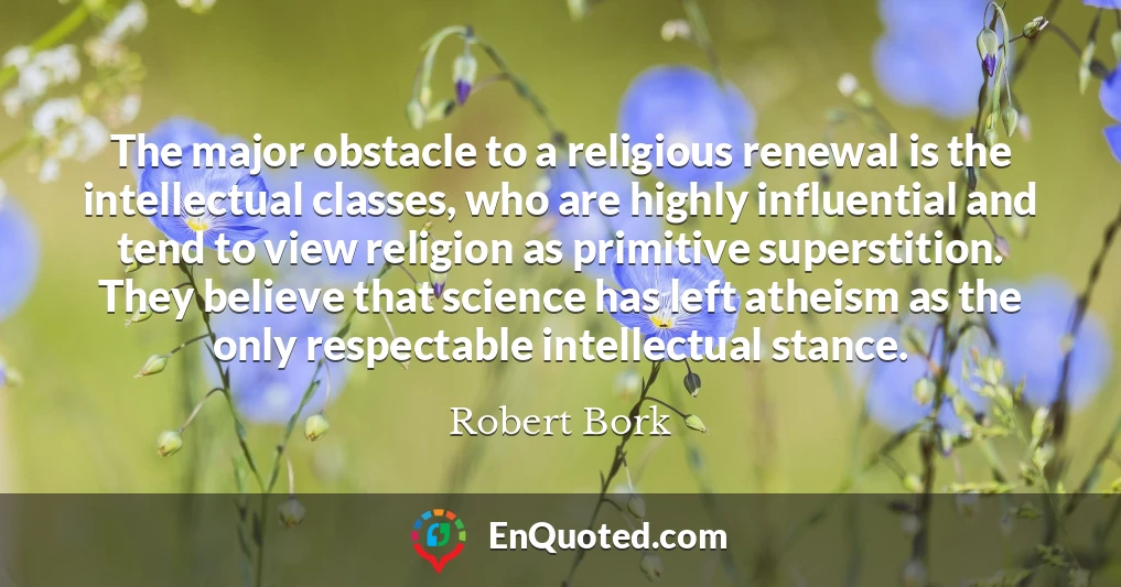The major obstacle to a religious renewal is the intellectual classes, who are highly influential and tend to view religion as primitive superstition. They believe that science has left atheism as the only respectable intellectual stance.