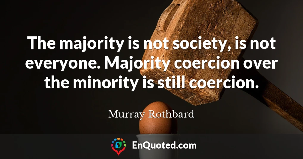 The majority is not society, is not everyone. Majority coercion over the minority is still coercion.