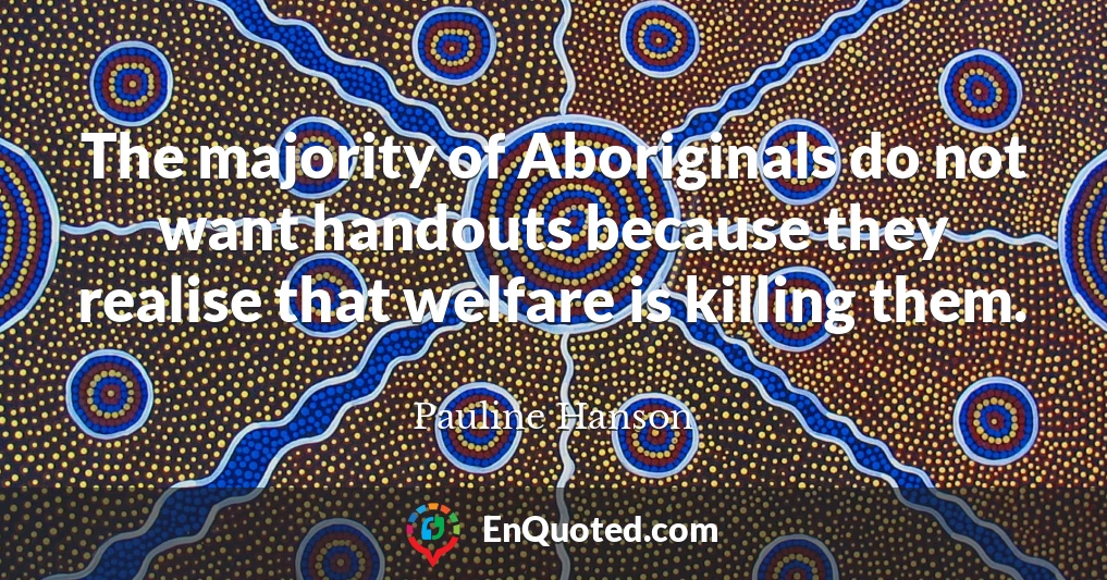 The majority of Aboriginals do not want handouts because they realise that welfare is killing them.