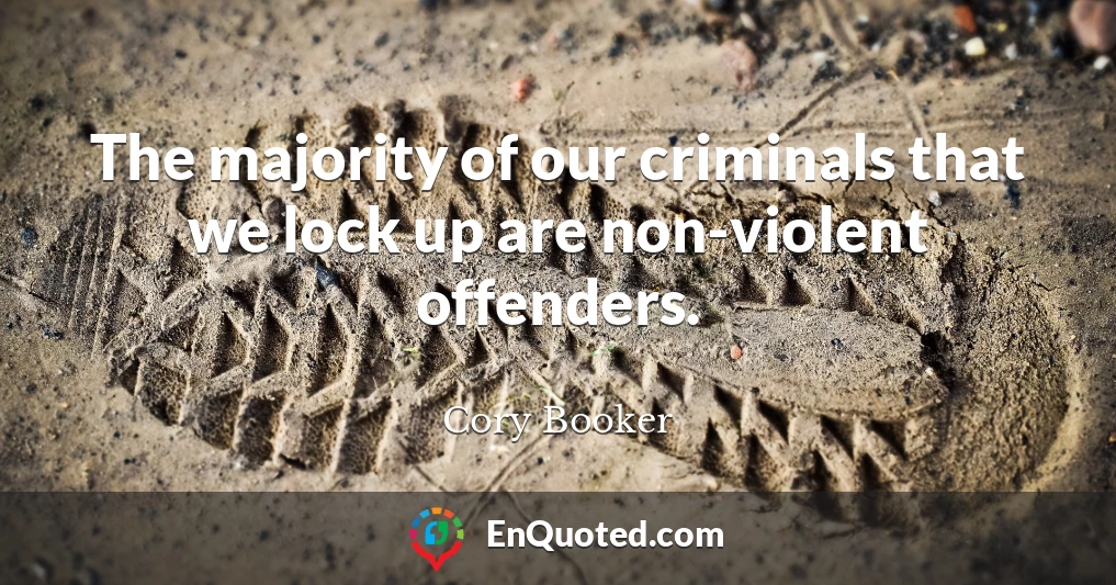 The majority of our criminals that we lock up are non-violent offenders.