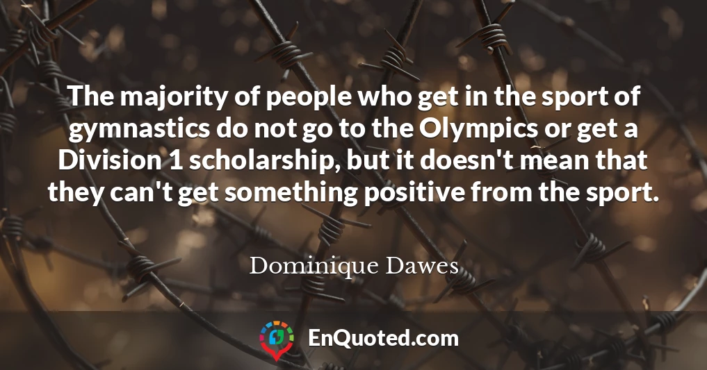 The majority of people who get in the sport of gymnastics do not go to the Olympics or get a Division 1 scholarship, but it doesn't mean that they can't get something positive from the sport.