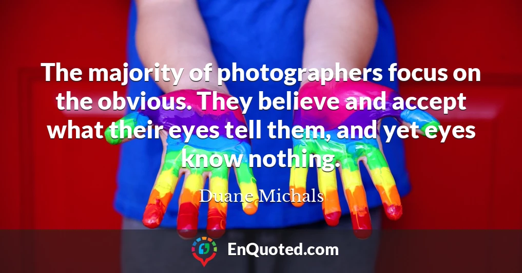 The majority of photographers focus on the obvious. They believe and accept what their eyes tell them, and yet eyes know nothing.