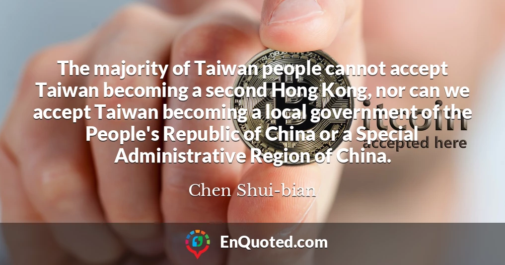 The majority of Taiwan people cannot accept Taiwan becoming a second Hong Kong, nor can we accept Taiwan becoming a local government of the People's Republic of China or a Special Administrative Region of China.