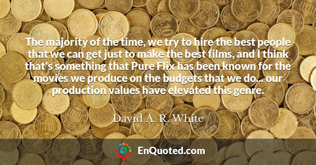 The majority of the time, we try to hire the best people that we can get just to make the best films, and I think that's something that Pure Flix has been known for the movies we produce on the budgets that we do... our production values have elevated this genre.