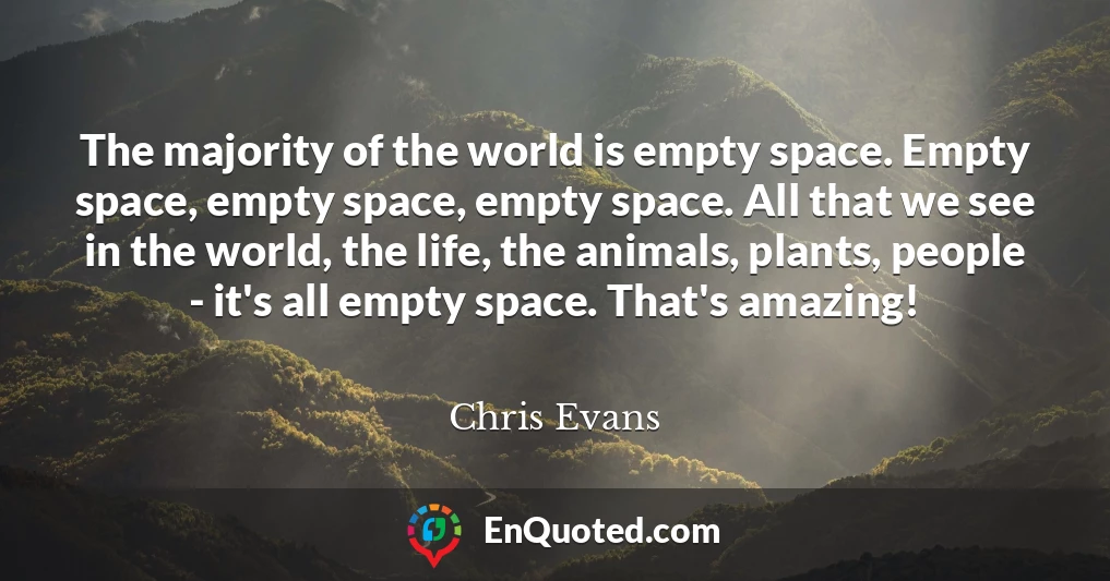 The majority of the world is empty space. Empty space, empty space, empty space. All that we see in the world, the life, the animals, plants, people - it's all empty space. That's amazing!