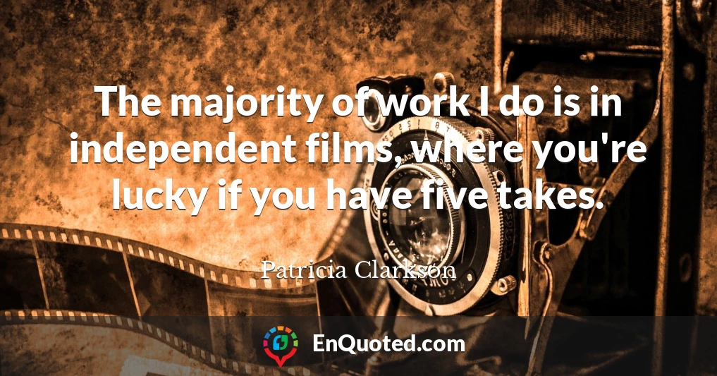 The majority of work I do is in independent films, where you're lucky if you have five takes.