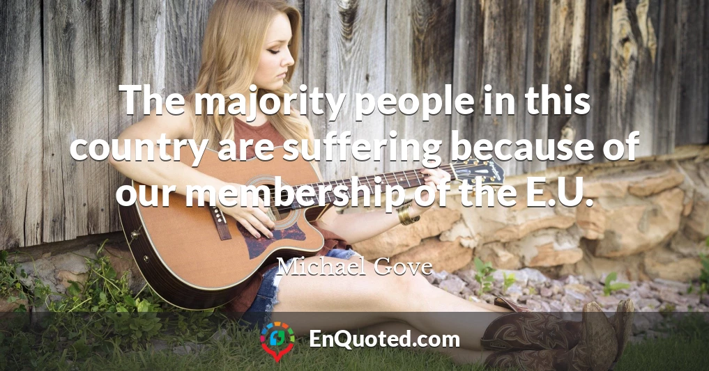 The majority people in this country are suffering because of our membership of the E.U.