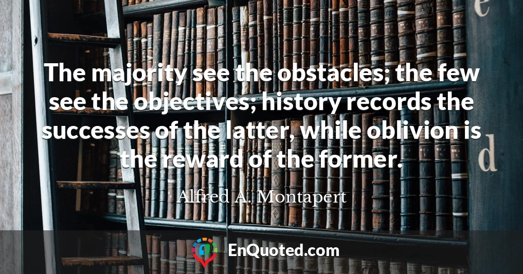 The majority see the obstacles; the few see the objectives; history records the successes of the latter, while oblivion is the reward of the former.