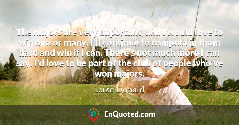 The majors are very important, and I would love to win one or many. I'll continue to compete in them hard and win if I can. There's not much more I can say. I'd love to be part of the club of people who've won majors.